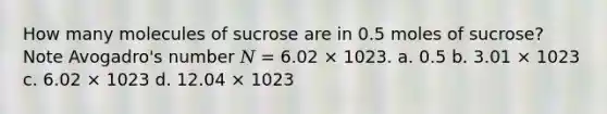 How many molecules of sucrose are in 0.5 moles of sucrose? Note Avogadro's number 𝑁 = 6.02 × 1023. a. 0.5 b. 3.01 × 1023 c. 6.02 × 1023 d. 12.04 × 1023