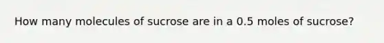 How many molecules of sucrose are in a 0.5 moles of sucrose?
