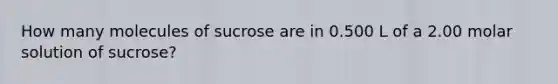 How many molecules of sucrose are in 0.500 L of a 2.00 molar solution of sucrose?