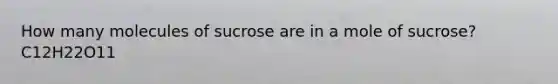 How many molecules of sucrose are in a mole of sucrose? C12H22O11