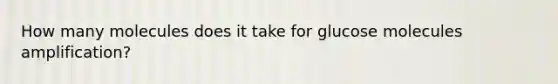 How many molecules does it take for glucose molecules amplification?