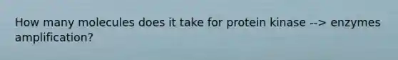 How many molecules does it take for protein kinase --> enzymes amplification?