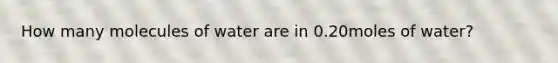 How many molecules of water are in 0.20moles of water?