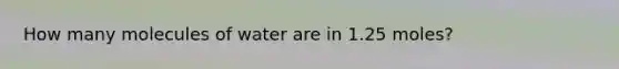 How many molecules of water are in 1.25 moles?