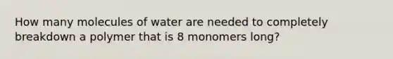 How many molecules of water are needed to completely breakdown a polymer that is 8 monomers long?