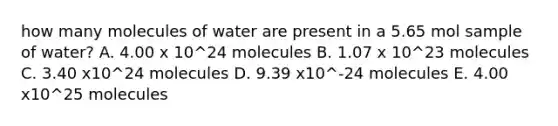 how many molecules of water are present in a 5.65 mol sample of water? A. 4.00 x 10^24 molecules B. 1.07 x 10^23 molecules C. 3.40 x10^24 molecules D. 9.39 x10^-24 molecules E. 4.00 x10^25 molecules