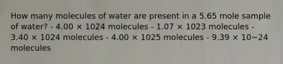 How many molecules of water are present in a 5.65 mole sample of water? - 4.00 × 1024 molecules - 1.07 × 1023 molecules - 3.40 × 1024 molecules - 4.00 × 1025 molecules - 9.39 × 10−24 molecules