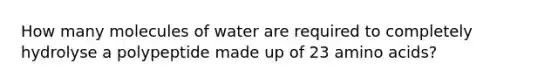 How many molecules of water are required to completely hydrolyse a polypeptide made up of 23 amino acids?