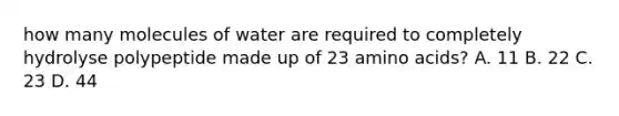 how many molecules of water are required to completely hydrolyse polypeptide made up of 23 amino acids? A. 11 B. 22 C. 23 D. 44