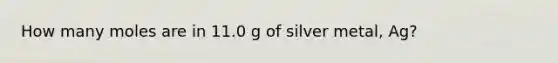 How many moles are in 11.0 g of silver metal, Ag?