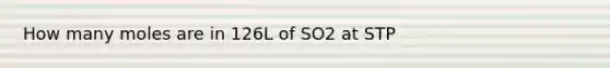 How many moles are in 126L of SO2 at STP