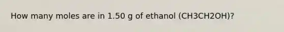 How many moles are in 1.50 g of ethanol (CH3CH2OH)?