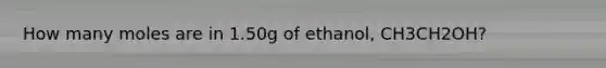 How many moles are in 1.50g of ethanol, CH3CH2OH?