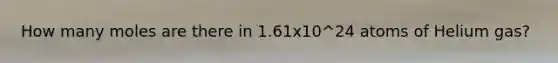 How many moles are there in 1.61x10^24 atoms of Helium gas?