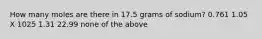 How many moles are there in 17.5 grams of sodium? 0.761 1.05 X 1025 1.31 22.99 none of the above