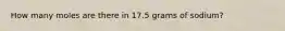 How many moles are there in 17.5 grams of sodium?