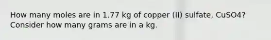 How many moles are in 1.77 kg of copper (II) sulfate, CuSO4? Consider how many grams are in a kg.