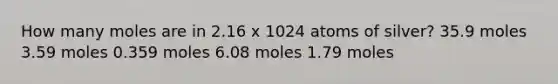 How many moles are in 2.16 x 1024 atoms of silver? 35.9 moles 3.59 moles 0.359 moles 6.08 moles 1.79 moles