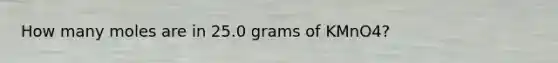 How many moles are in 25.0 grams of KMnO4?