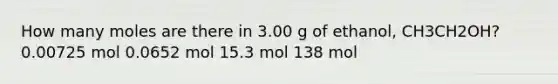 How many moles are there in 3.00 g of ethanol, CH3CH2OH? 0.00725 mol 0.0652 mol 15.3 mol 138 mol