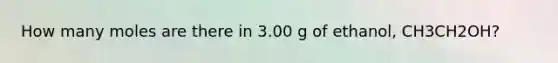 How many moles are there in 3.00 g of ethanol, CH3CH2OH?