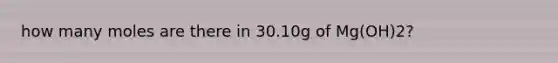 how many moles are there in 30.10g of Mg(OH)2?