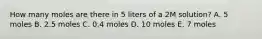 How many moles are there in 5 liters of a 2M solution? A. 5 moles B. 2.5 moles C. 0.4 moles D. 10 moles E. 7 moles