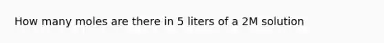 How many moles are there in 5 liters of a 2M solution