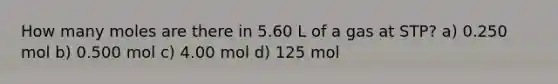 How many moles are there in 5.60 L of a gas at STP? a) 0.250 mol b) 0.500 mol c) 4.00 mol d) 125 mol