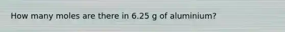 How many moles are there in 6.25 g of aluminium?