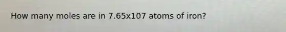 How many moles are in 7.65x107 atoms of iron?