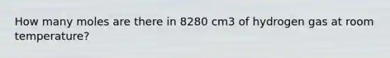 How many moles are there in 8280 cm3 of hydrogen gas at room temperature?