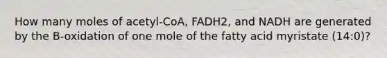 How many moles of acetyl-CoA, FADH2, and NADH are generated by the B-oxidation of one mole of the fatty acid myristate (14:0)?