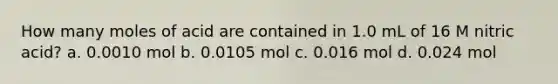 How many moles of acid are contained in 1.0 mL of 16 M nitric acid? a. 0.0010 mol b. 0.0105 mol c. 0.016 mol d. 0.024 mol