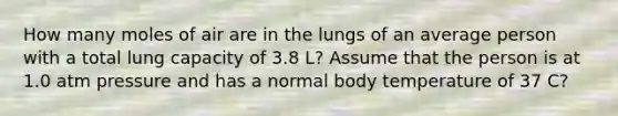 How many moles of air are in the lungs of an average person with a total lung capacity of 3.8 L? Assume that the person is at 1.0 atm pressure and has a normal body temperature of 37 C?