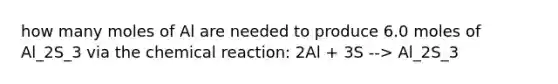 how many moles of Al are needed to produce 6.0 moles of Al_2S_3 via the chemical reaction: 2Al + 3S --> Al_2S_3