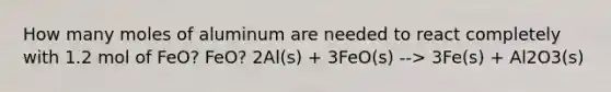 How many moles of aluminum are needed to react completely with 1.2 mol of FeO? FeO? 2Al(s) + 3FeO(s) --> 3Fe(s) + Al2O3(s)