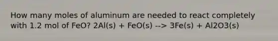 How many moles of aluminum are needed to react completely with 1.2 mol of FeO? 2Al(s) + FeO(s) --> 3Fe(s) + Al2O3(s)