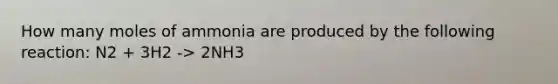 How many moles of ammonia are produced by the following reaction: N2 + 3H2 -> 2NH3