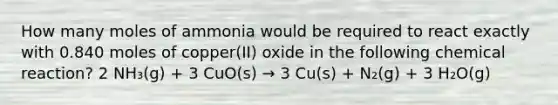 How many moles of ammonia would be required to react exactly with 0.840 moles of copper(II) oxide in the following chemical reaction? 2 NH₃(g) + 3 CuO(s) → 3 Cu(s) + N₂(g) + 3 H₂O(g)