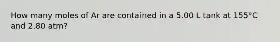 How many moles of Ar are contained in a 5.00 L tank at 155°C and 2.80 atm?