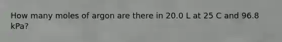 How many moles of argon are there in 20.0 L at 25 C and 96.8 kPa?