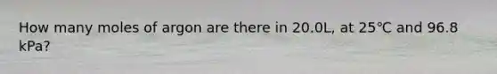 How many moles of argon are there in 20.0L, at 25℃ and 96.8 kPa?