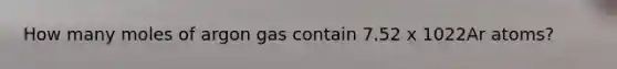 How many moles of argon gas contain 7.52 x 1022Ar atoms?