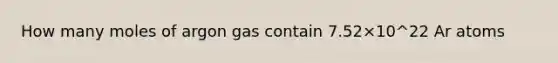 How many moles of argon gas contain 7.52×10^22 Ar atoms