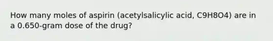 How many moles of aspirin (acetylsalicylic acid, C9H8O4) are in a 0.650-gram dose of the drug?