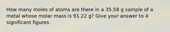 How many moles of atoms are there in a 35.58 g sample of a metal whose molar mass is 91.22 g? Give your answer to 4 significant figures.