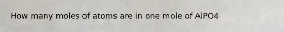 How many moles of atoms are in one mole of AlPO4