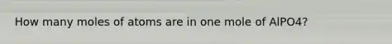 How many moles of atoms are in one mole of AlPO4?