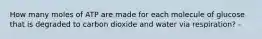 How many moles of ATP are made for each molecule of glucose that is degraded to carbon dioxide and water via respiration? -